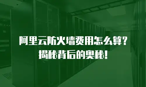阿里云防火墙费用怎么算？揭秘背后的奥秘！