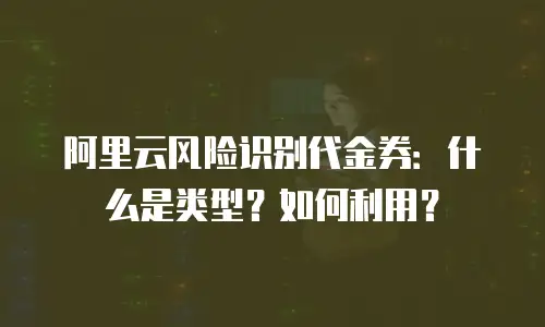 阿里云风险识别代金券：什么是类型？如何利用？