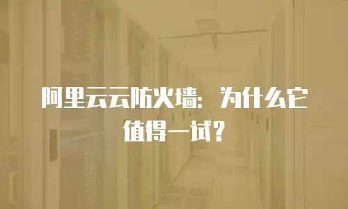 阿里云云防火墙：为什么它值得一试？