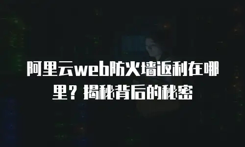 阿里云web防火墙返利在哪里？揭秘背后的秘密