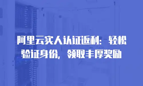 阿里云实人认证返利：轻松验证身份，领取丰厚奖励