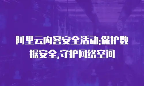 阿里云内容安全活动:保护数据安全,守护网络空间