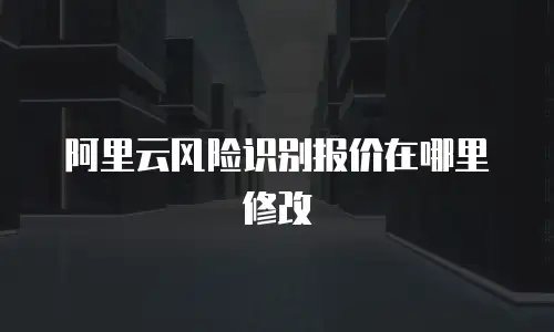 阿里云风险识别报价在哪里修改