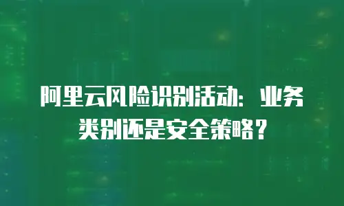 阿里云风险识别活动：业务类别还是安全策略？