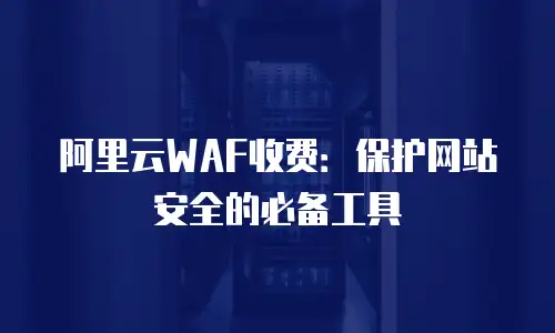 阿里云WAF收费：保护网站安全的必备工具