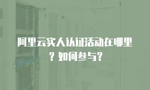 阿里云实人认证活动在哪里？如何参与？