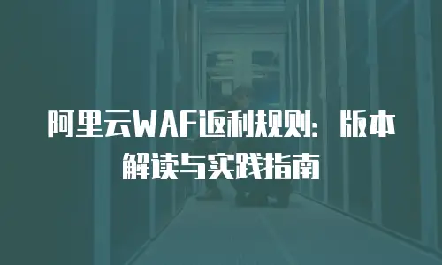 阿里云WAF返利规则：版本解读与实践指南