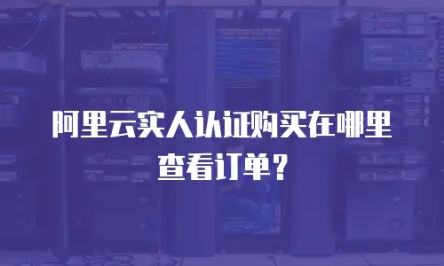 阿里云实人认证购买在哪里查看订单？