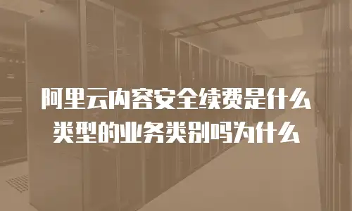 阿里云内容安全续费是什么类型的业务类别吗为什么