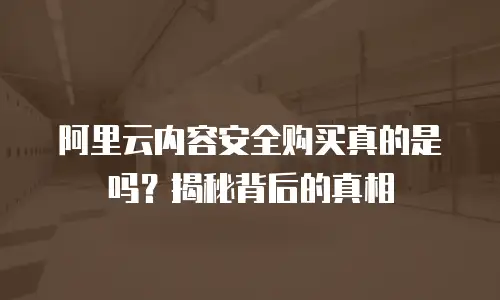 阿里云内容安全购买真的是吗？揭秘背后的真相