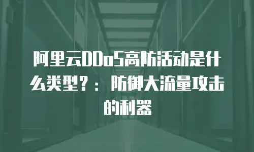 阿里云DDoS高防活动是什么类型？：防御大流量攻击的利器