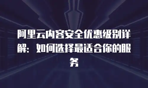 阿里云内容安全优惠级别详解：如何选择最适合你的服务