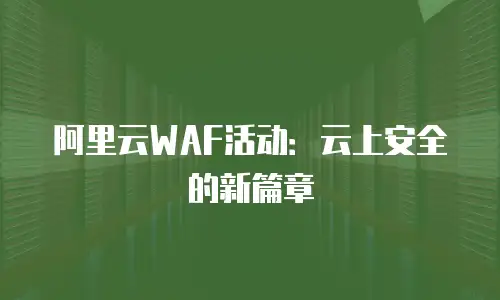 阿里云WAF活动：云上安全的新篇章