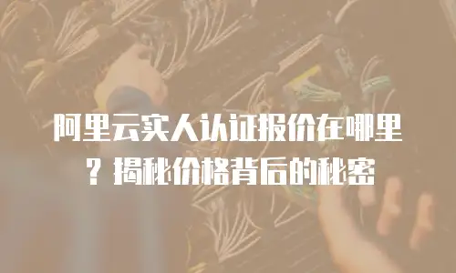 阿里云实人认证报价在哪里？揭秘价格背后的秘密