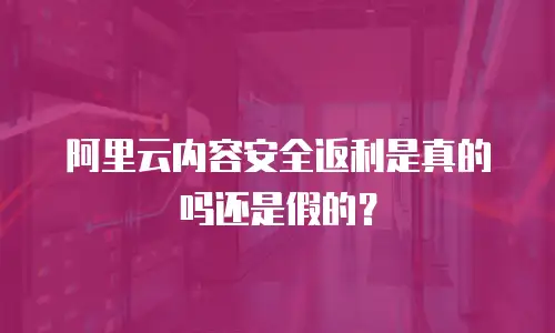 阿里云内容安全返利是真的吗还是假的？