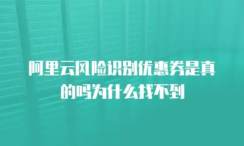 阿里云风险识别优惠券是真的吗为什么找不到