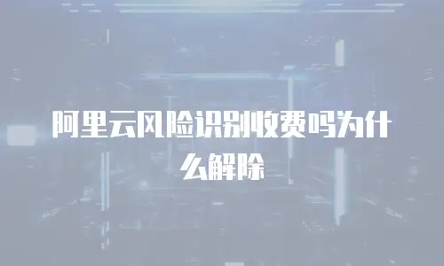 阿里云风险识别收费吗为什么解除