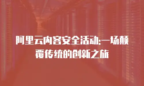 阿里云内容安全活动:一场颠覆传统的创新之旅