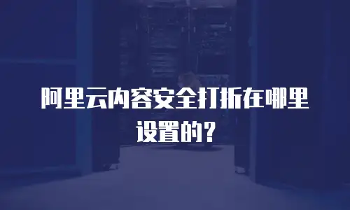 阿里云内容安全打折在哪里设置的？
