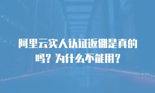 阿里云实人认证返佣是真的吗？为什么不能用？