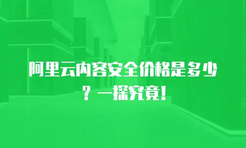 阿里云内容安全价格是多少？一探究竟！
