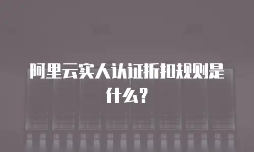 阿里云实人认证折扣规则是什么？