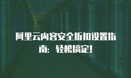 阿里云内容安全折扣设置指南：轻松搞定！