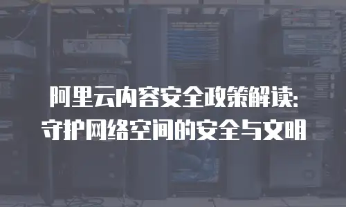 阿里云内容安全政策解读：守护网络空间的安全与文明