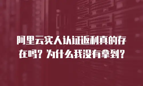 阿里云实人认证返利真的存在吗？为什么我没有拿到？