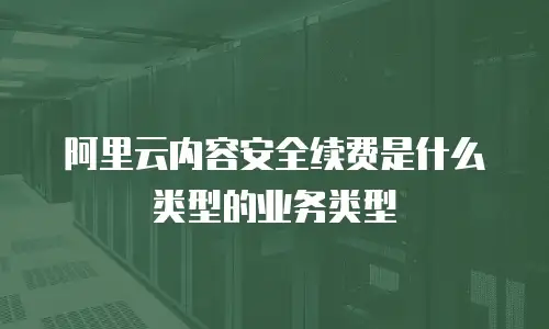 阿里云内容安全续费是什么类型的业务类型