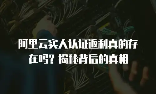 阿里云实人认证返利真的存在吗？揭秘背后的真相
