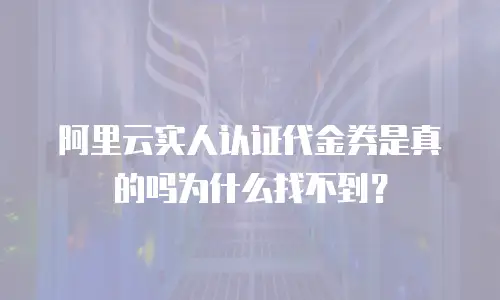 阿里云实人认证代金券是真的吗为什么找不到？