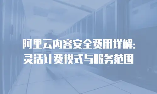 阿里云内容安全费用详解：灵活计费模式与服务范围