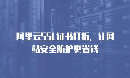 阿里云SSL证书打折，让网站安全防护更省钱