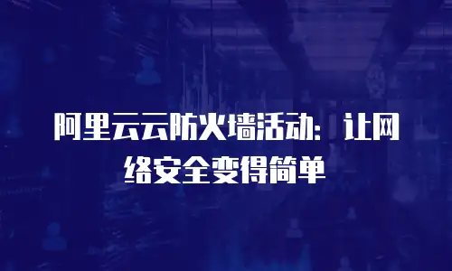 阿里云云防火墙活动：让网络安全变得简单