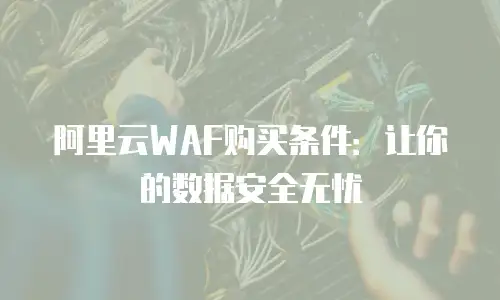 阿里云WAF购买条件：让你的数据安全无忧