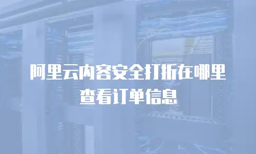 阿里云内容安全打折在哪里查看订单信息