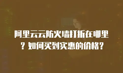 阿里云云防火墙打折在哪里？如何买到实惠的价格？