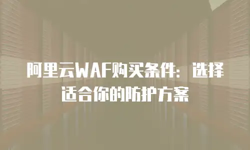 阿里云WAF购买条件：选择适合你的防护方案