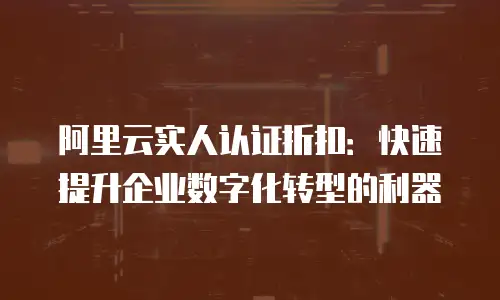 阿里云实人认证折扣：快速提升企业数字化转型的利器