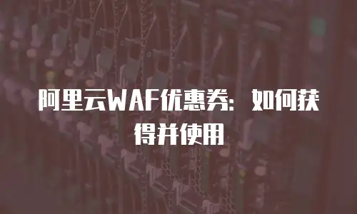 阿里云WAF优惠券：如何获得并使用