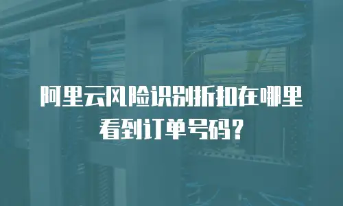 阿里云风险识别折扣在哪里看到订单号码？