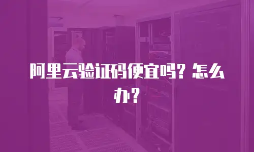 阿里云验证码便宜吗？怎么办？