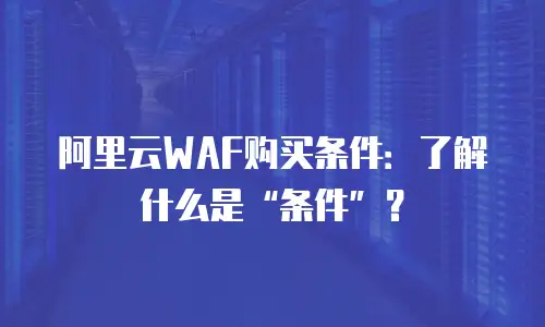 阿里云WAF购买条件：了解什么是&ldquo;条件&rdquo;？