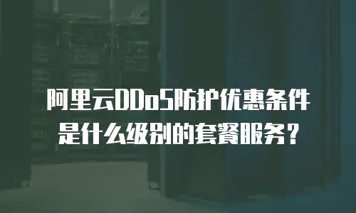 阿里云DDoS防护优惠条件是什么级别的套餐服务？