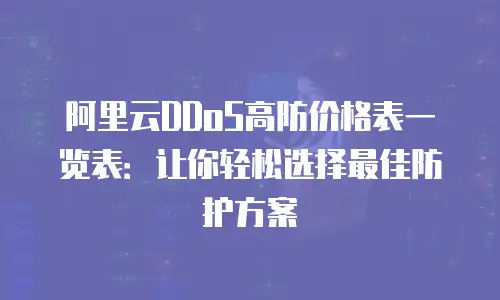 阿里云DDoS高防价格表一览表：让你轻松选择最佳防护方案