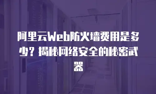 阿里云Web防火墙费用是多少？揭秘网络安全的秘密武器