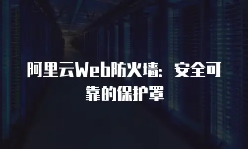 阿里云Web防火墙：安全可靠的保护罩