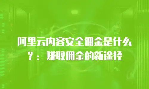 阿里云内容安全佣金是什么？：赚取佣金的新途径