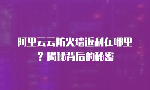 阿里云云防火墙返利在哪里？揭秘背后的秘密
